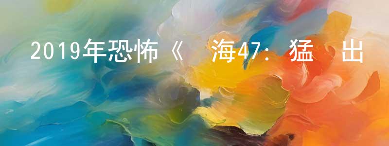 陳傳厚發布2019年恐怖《鯊海47：猛鯊出籠》BD中英雙字幕迅雷下載_深夜電影